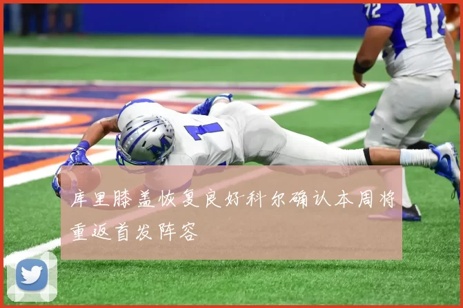 库里膝盖恢复良好科尔确认本周将重返首发阵容