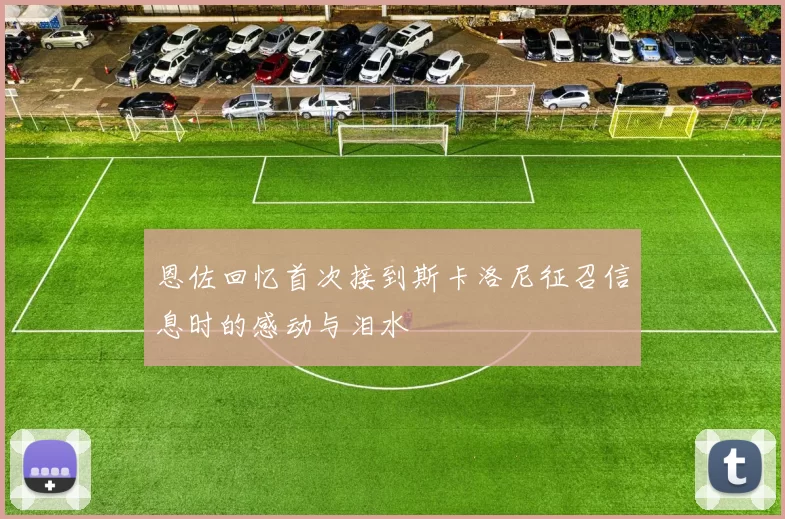 恩佐回忆首次接到斯卡洛尼征召信息时的感动与泪水