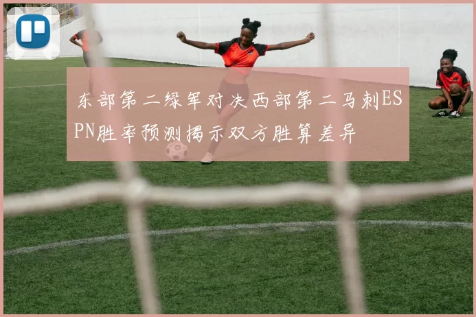 东部第二绿军对决西部第二马刺ESPN胜率预测揭示双方胜算差异