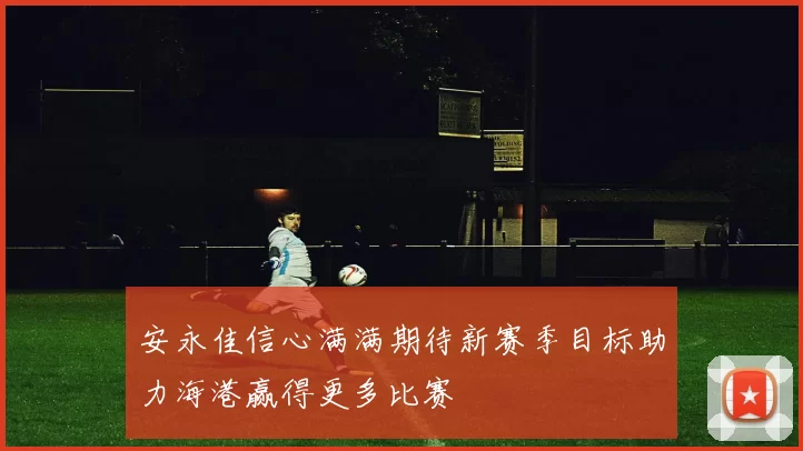 安永佳信心满满期待新赛季目标助力海港赢得更多比赛
