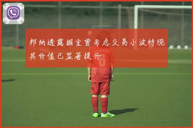 邦纳透露掘金曾考虑交易小波特现其价值已显著提升
