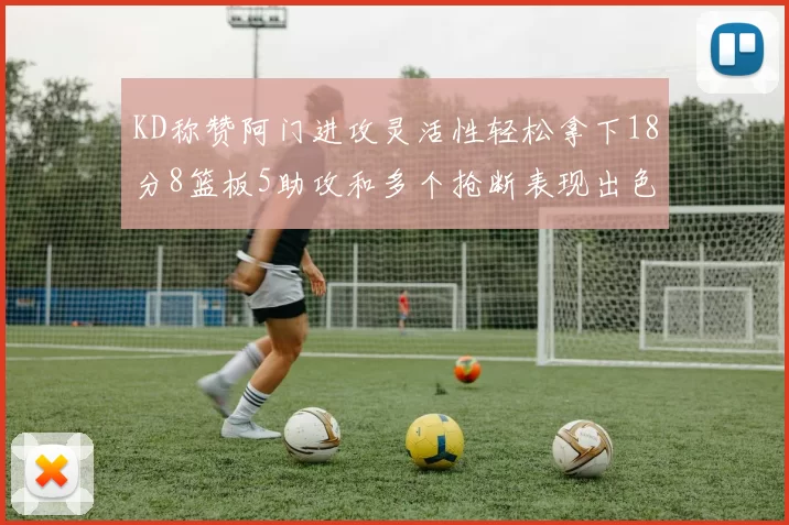 KD称赞阿门进攻灵活性轻松拿下18分8篮板5助攻和多个抢断表现出色