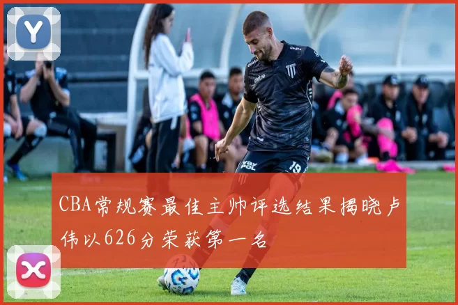CBA常规赛最佳主帅评选结果揭晓卢伟以626分荣获第一名
