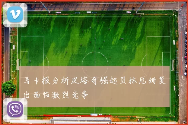 马卡报分析皮塔奇崛起贝林厄姆复出面临激烈竞争