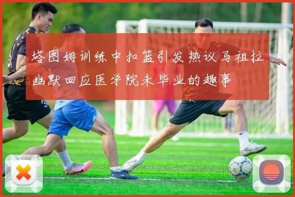 塔图姆训练中扣篮引发热议马祖拉幽默回应医学院未毕业的趣事