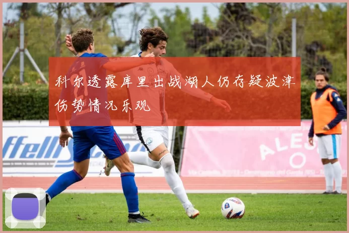 科尔透露库里出战湖人仍存疑波津伤势情况乐观