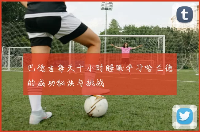 巴德吉每天十小时睡眠学习哈兰德的成功秘诀与挑战