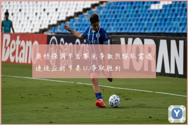奥特强调季后赛竞争激烈球队需迅速适应新节奏以争取胜利