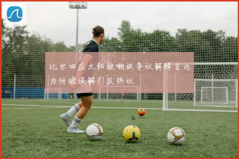 比尔回应太阳被嘲讽争议解释言论为何被误解引发热议