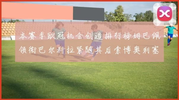 本赛季欧冠机会创造排行榜姆巴佩领衔巴尔科拉紧随其后索博奥利塞表现出色