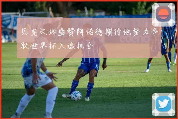 贝克汉姆盛赞阿诺德期待他努力争取世界杯入选机会
